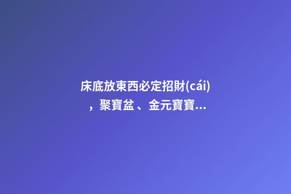 床底放東西必定招財(cái)，聚寶盆、金元寶寶、黑檀木